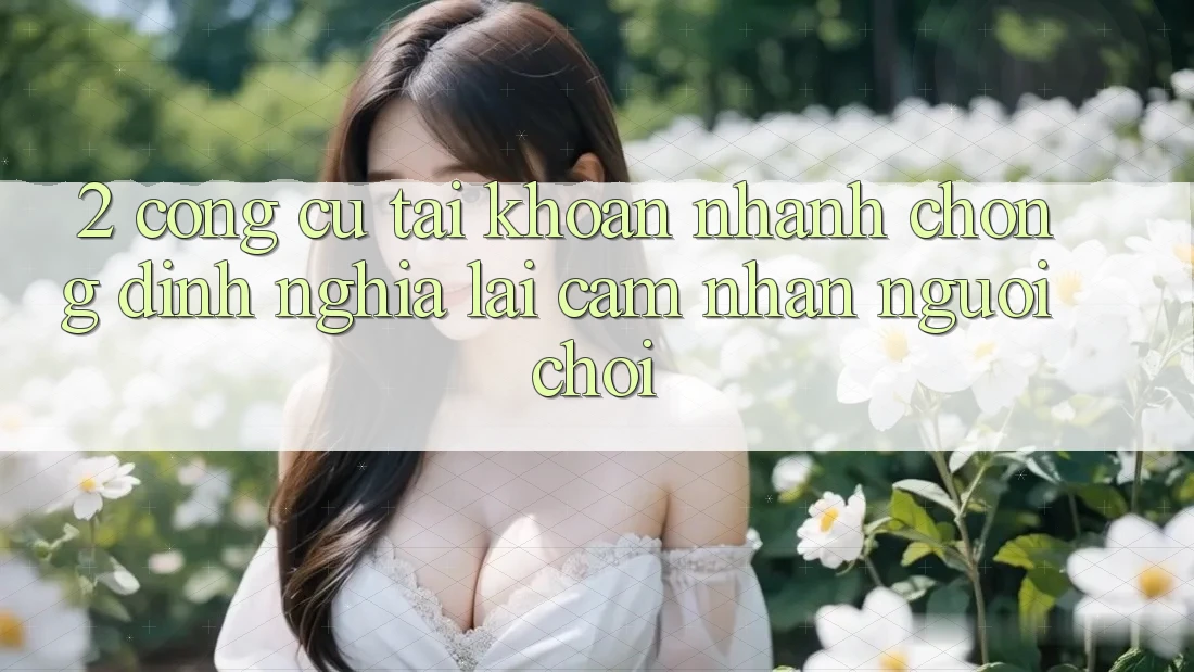 2. Công cụ “Tài khoản nhanh chóng” - Định nghĩa lại cảm nhận người chơi