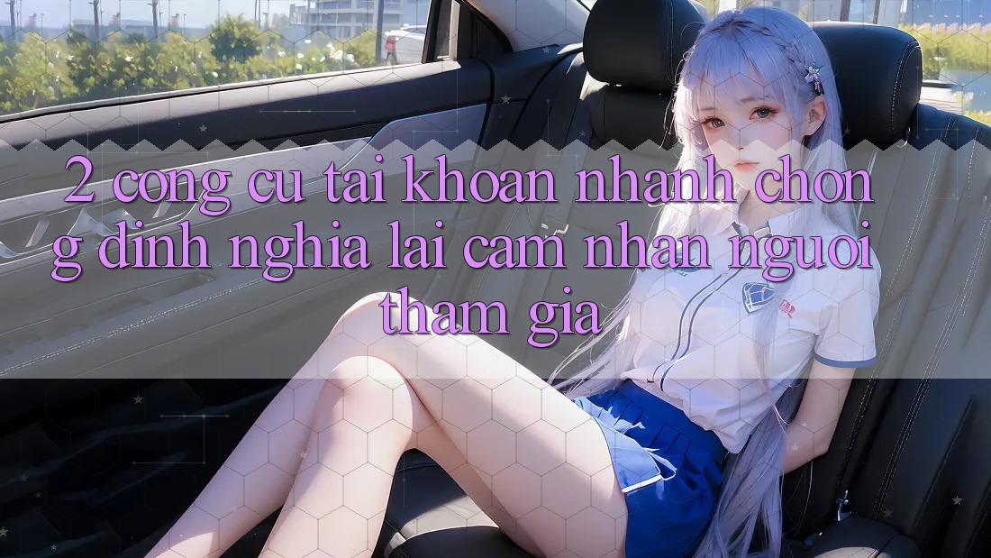 2. Công cụ “Tài khoản nhanh chóng” - Định nghĩa lại cảm nhận người tham gia