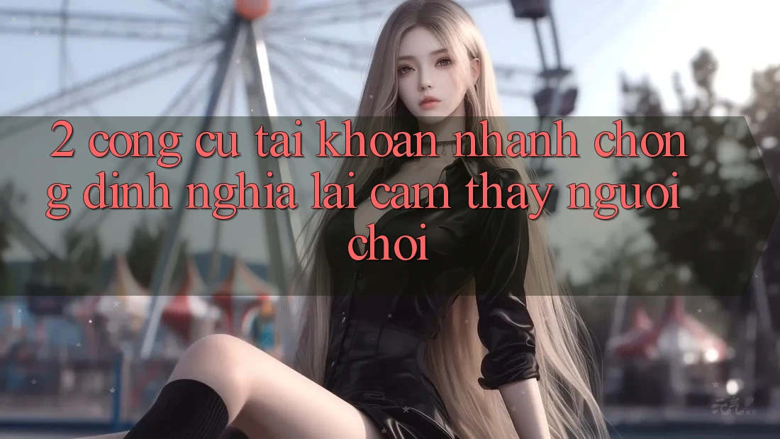 2. Công cụ “Tài khoản nhanh chóng” - Định nghĩa lại cảm thấy người chơi 2. Công cụ “Tài khoản nhanh chóng” - Định nghĩa lại cảm thấy người chơi