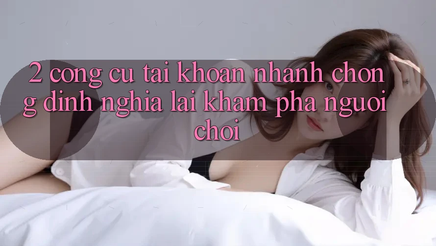2. Công cụ “Tài khoản nhanh chóng” - Định nghĩa lại khám phá người chơi