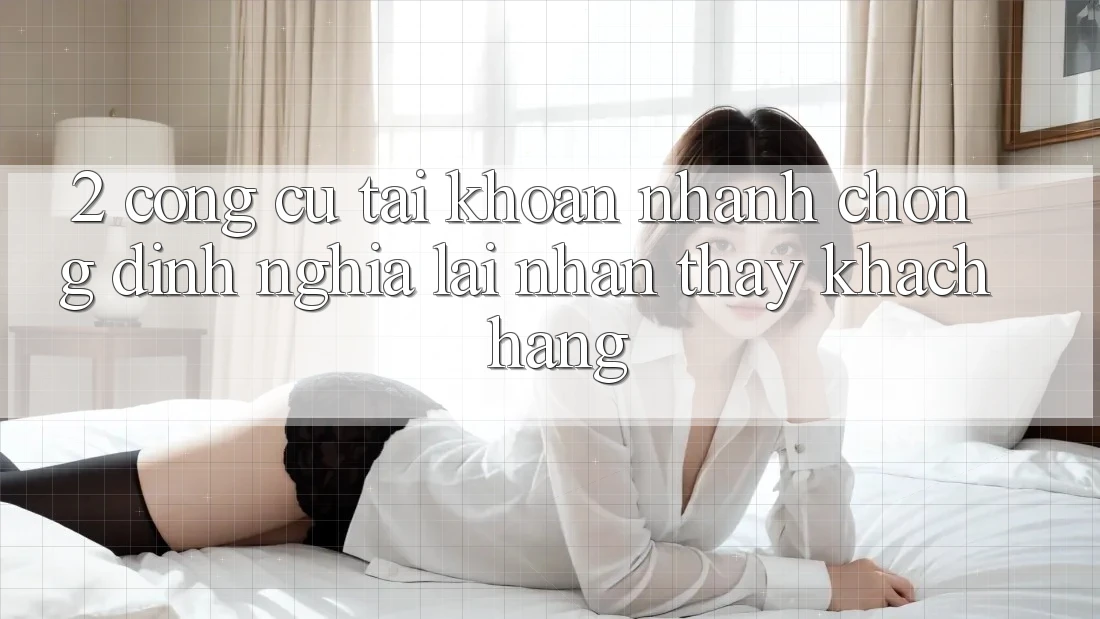 2. Công cụ “Tài khoản nhanh chóng” - Định nghĩa lại nhận thấy khách hàng