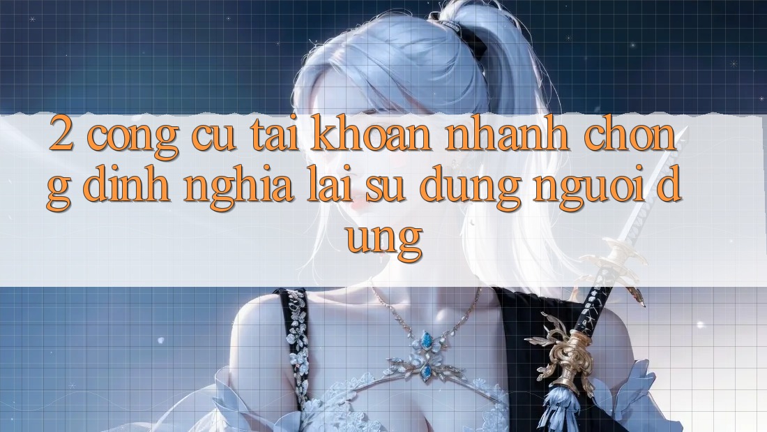 2. Công cụ “Tài khoản nhanh chóng” - Định nghĩa lại sử dụng người dùng