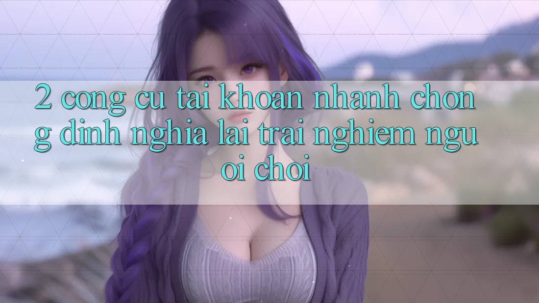 2. Công cụ “Tài khoản nhanh chóng” - Định nghĩa lại trải nghiệm người chơi