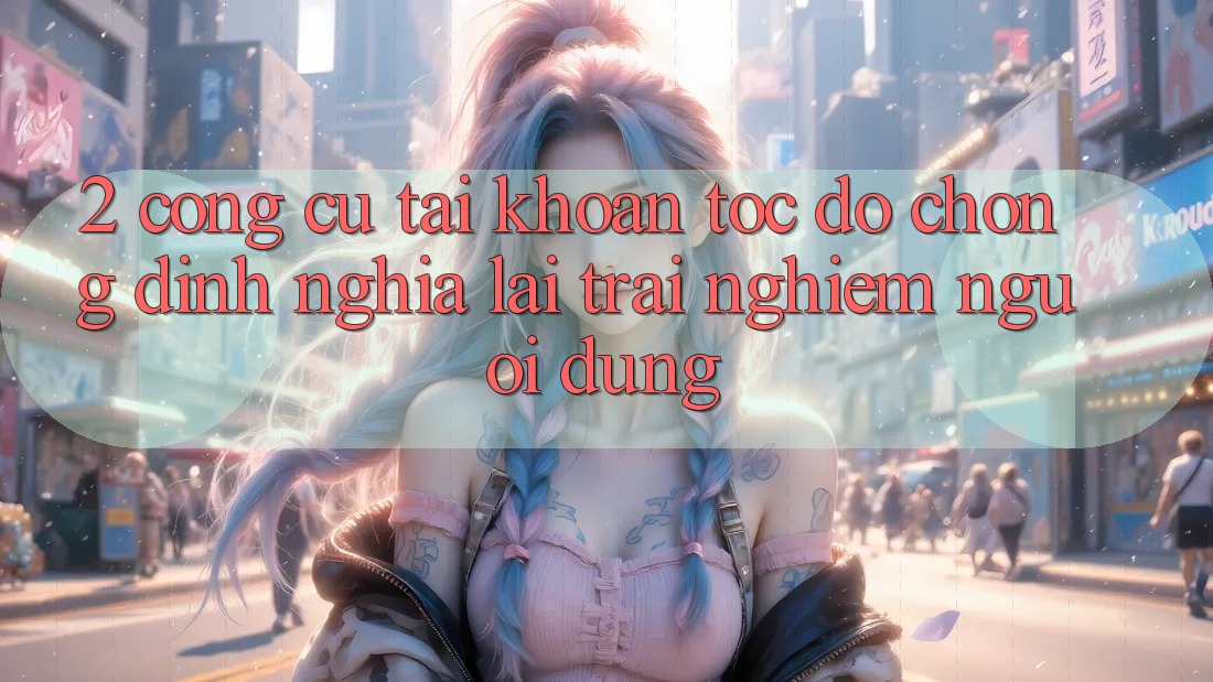2. Công cụ “Tài khoản tốc độ chóng” - Định nghĩa lại trải nghiệm người dùng 2. Công cụ “Tài khoản tốc độ chóng” - Định nghĩa lại trải nghiệm người dùng