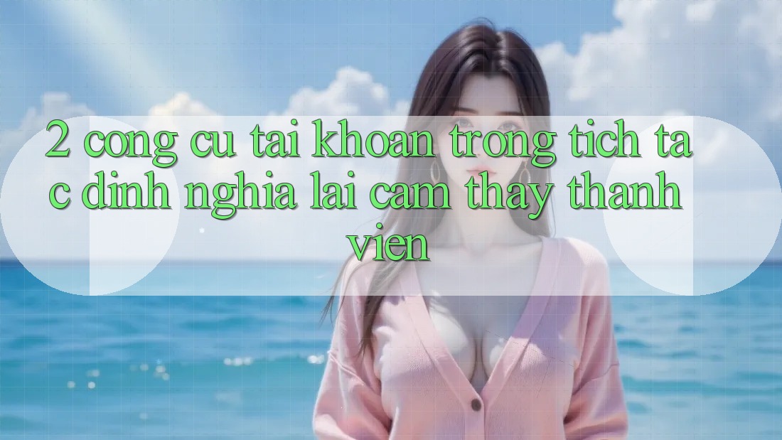 2. Công cụ “Tài khoản trong tích tắc” - Định nghĩa lại cảm thấy thành viên