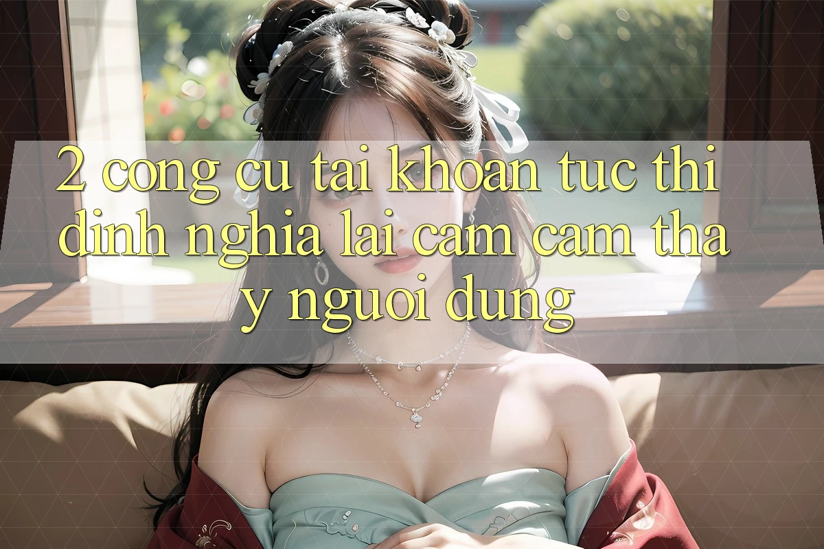 2. Công cụ “Tài khoản tức thì” - Định nghĩa lại cảm cảm thấy người dùng