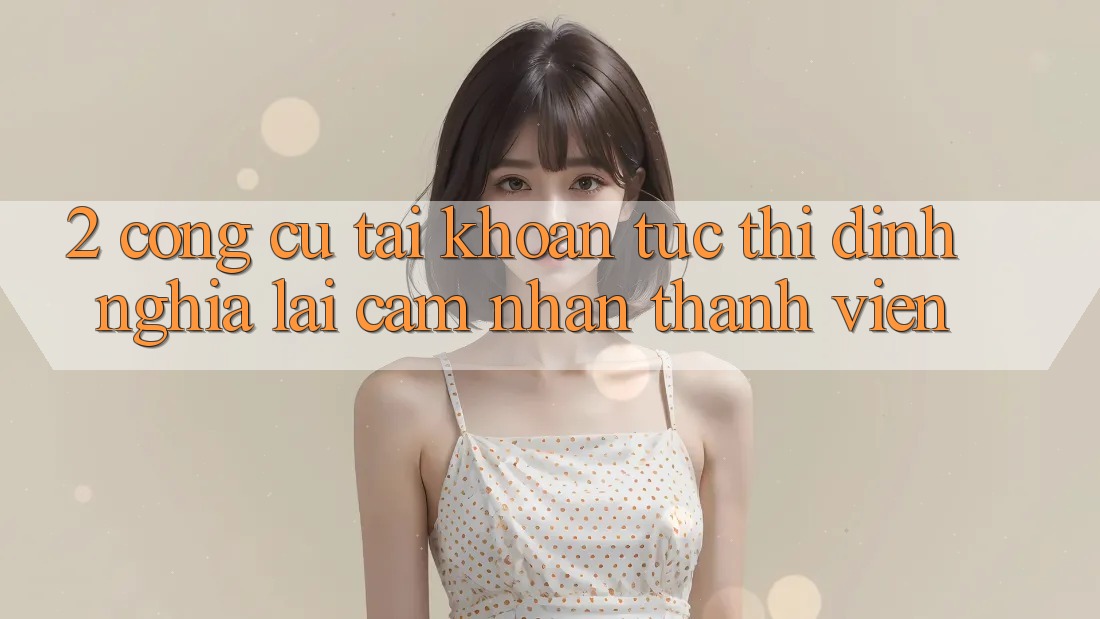 2. Công cụ “Tài khoản tức thì” - Định nghĩa lại cảm nhận thành viên 2. Công cụ “Tài khoản tức thì” - Định nghĩa lại cảm nhận thành viên