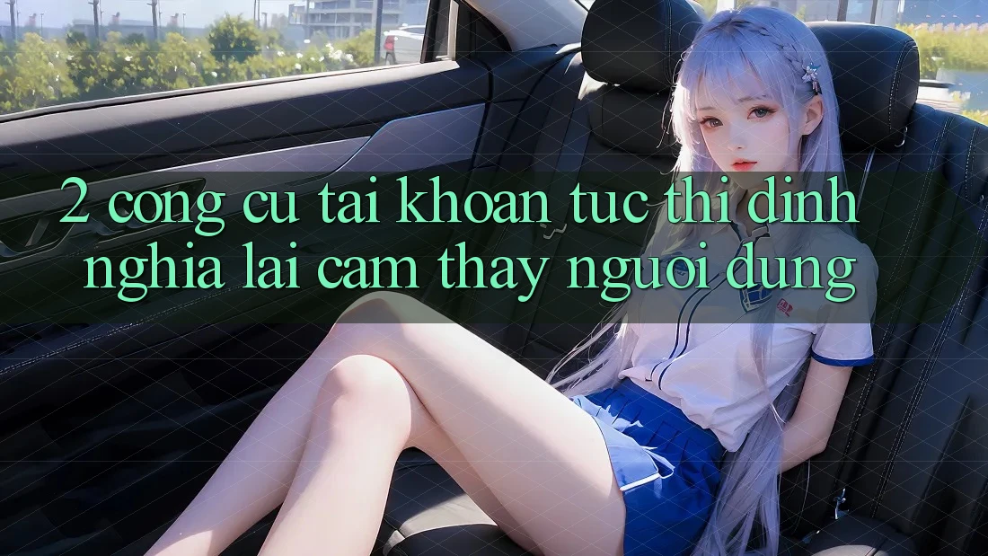 2. Công cụ “Tài khoản tức thì” - Định nghĩa lại cảm thấy người dùng