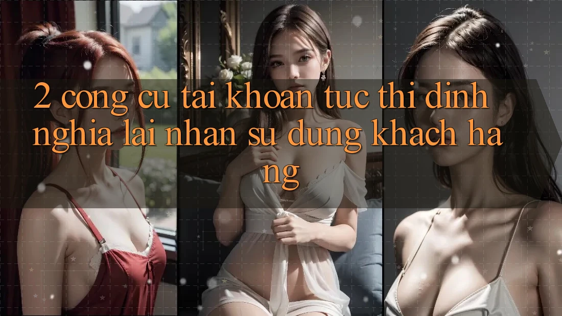 2. Công cụ “Tài khoản tức thì” - Định nghĩa lại nhận sử dụng khách hàng