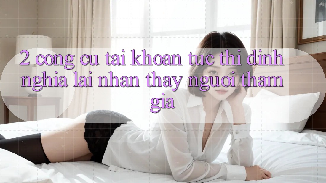 2. Công cụ “Tài khoản tức thì” - Định nghĩa lại nhận thấy người tham gia