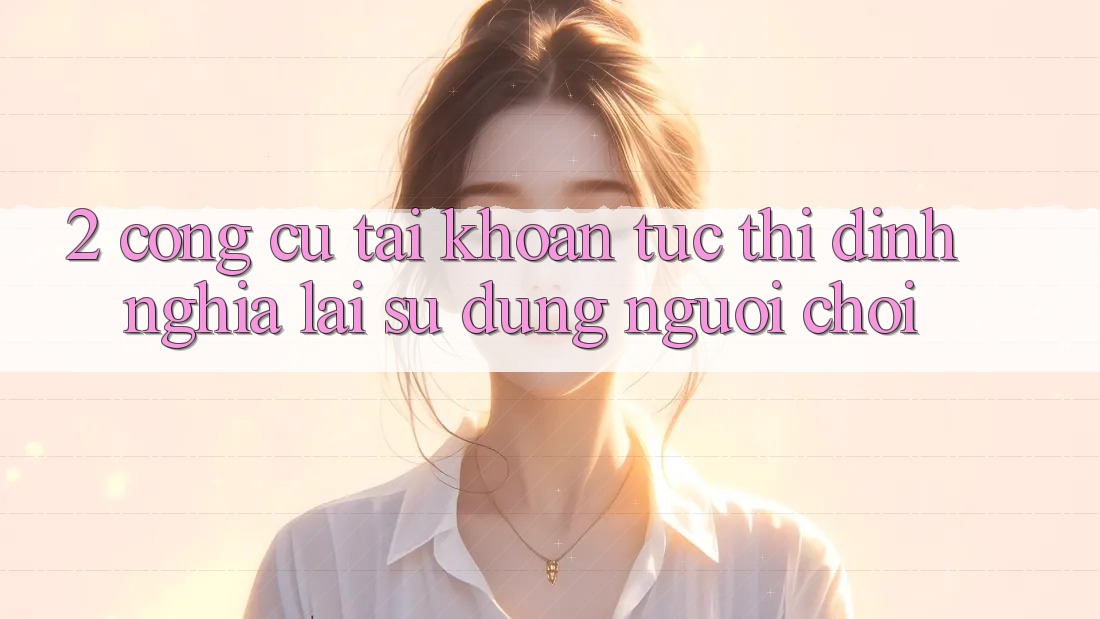 2. Công cụ “Tài khoản tức thì” - Định nghĩa lại sử dụng người chơi