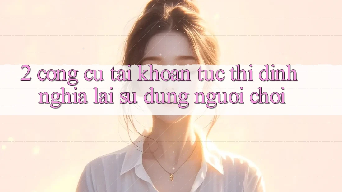 2. Công cụ “Tài khoản tức thì” - Định nghĩa lại sử dụng người chơi
