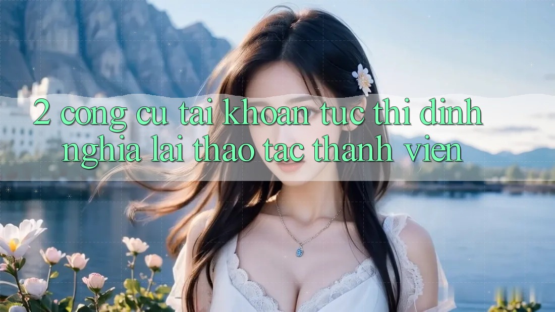 2. Công cụ “Tài khoản tức thì” - Định nghĩa lại thao tác thành viên