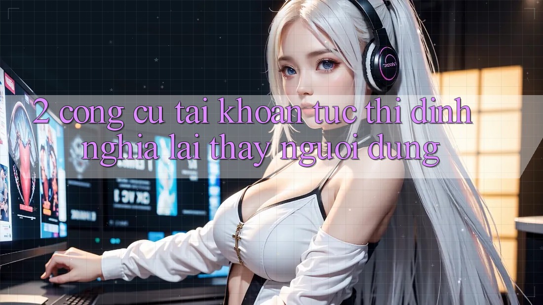 2. Công cụ “Tài khoản tức thì” - Định nghĩa lại thấy người dùng