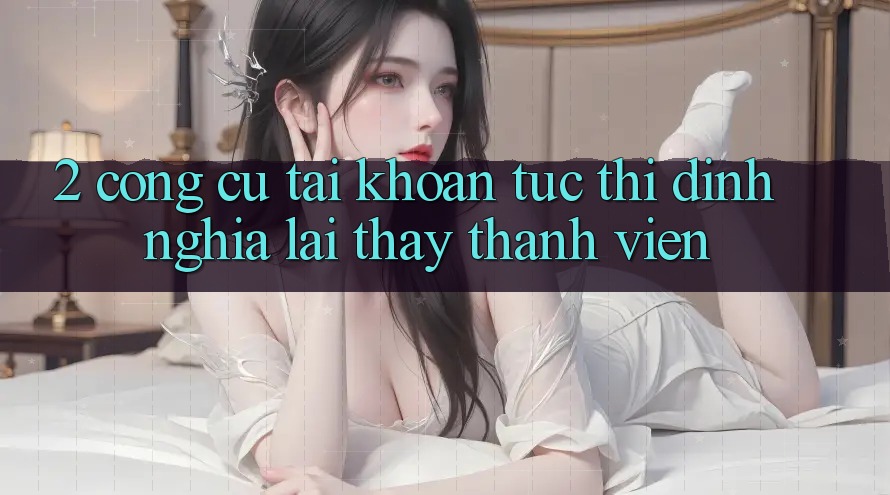 2. Công cụ “Tài khoản tức thì” - Định nghĩa lại thấy thành viên