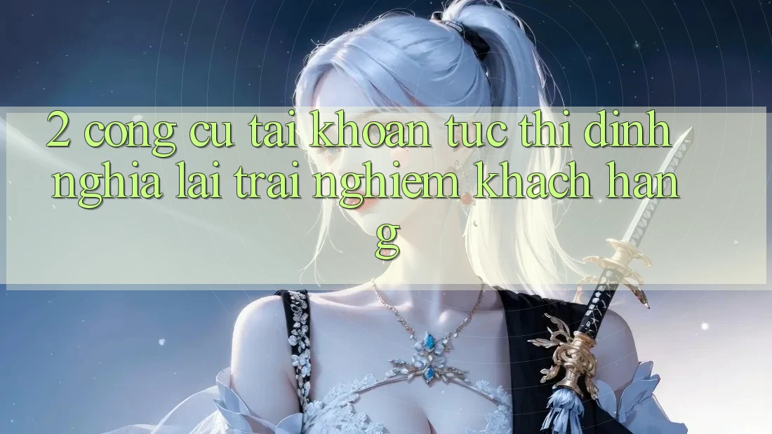 2. Công cụ “Tài khoản tức thì” - Định nghĩa lại trải nghiệm khách hàng