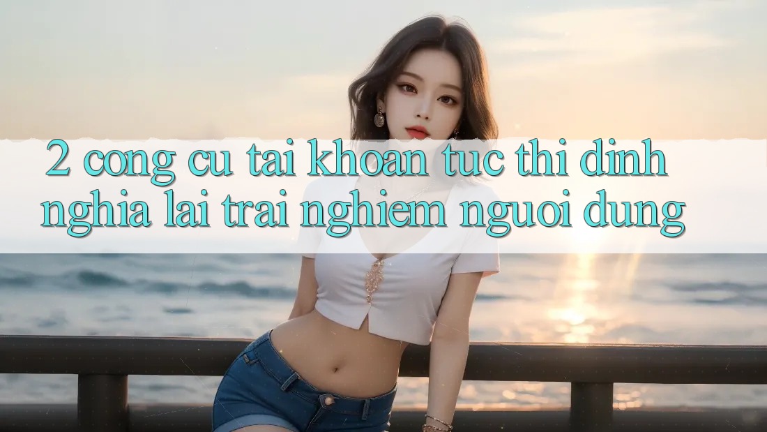 2. Công cụ “Tài khoản tức thì” - Định nghĩa lại trải nghiệm người dùng