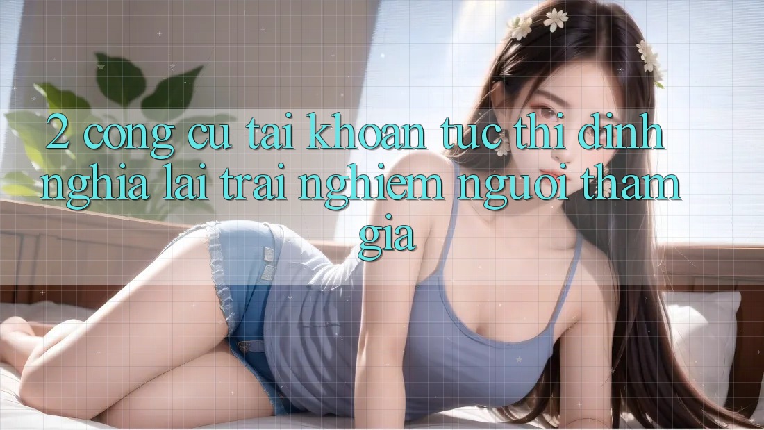 2. Công cụ “Tài khoản tức thì” - Định nghĩa lại trải nghiệm người tham gia