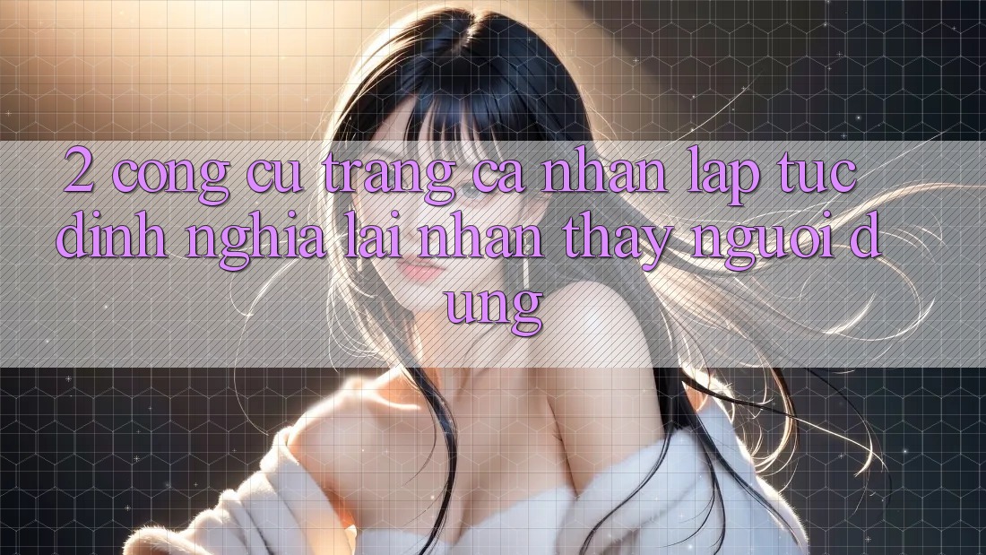2. Công cụ “Trang cá nhân lập tức” - Định nghĩa lại nhận thấy người dùng