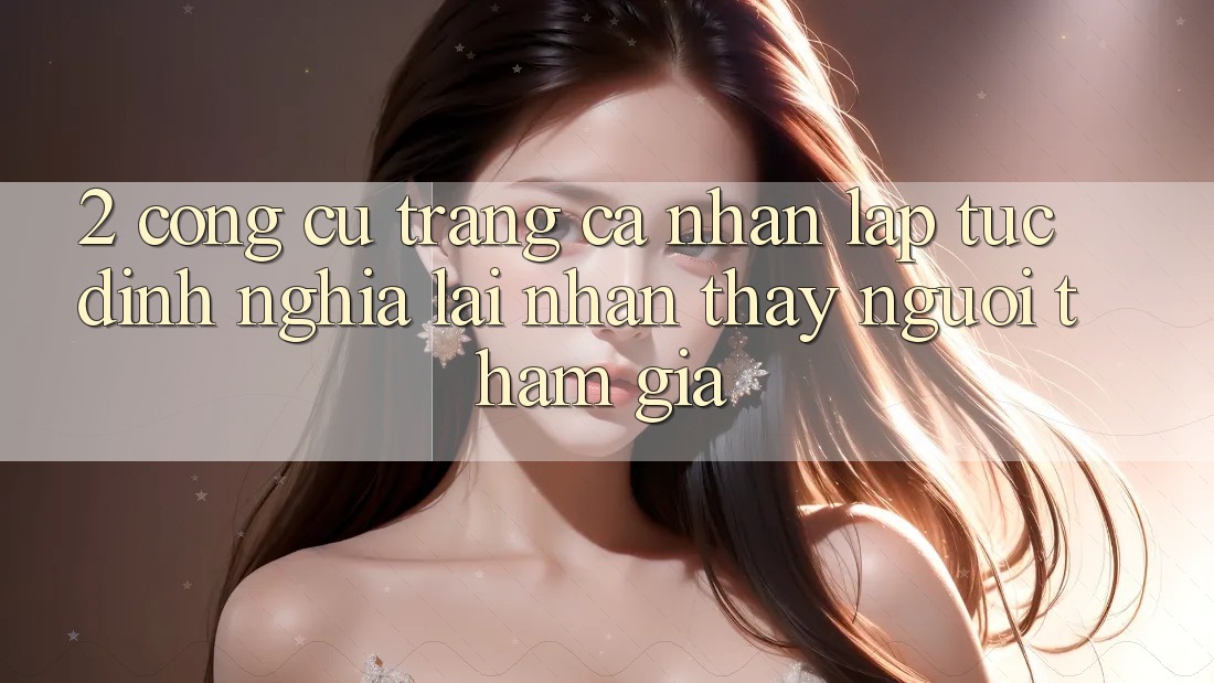 2. Công cụ “Trang cá nhân lập tức” - Định nghĩa lại nhận thấy người tham gia