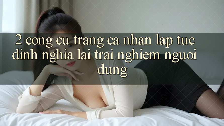2. Công cụ “Trang cá nhân lập tức” - Định nghĩa lại trải nghiệm người dùng