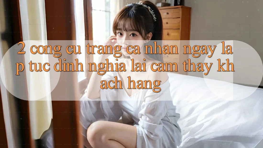 2. Công cụ “Trang cá nhân ngay lập tức” - Định nghĩa lại cảm thấy khách hàng