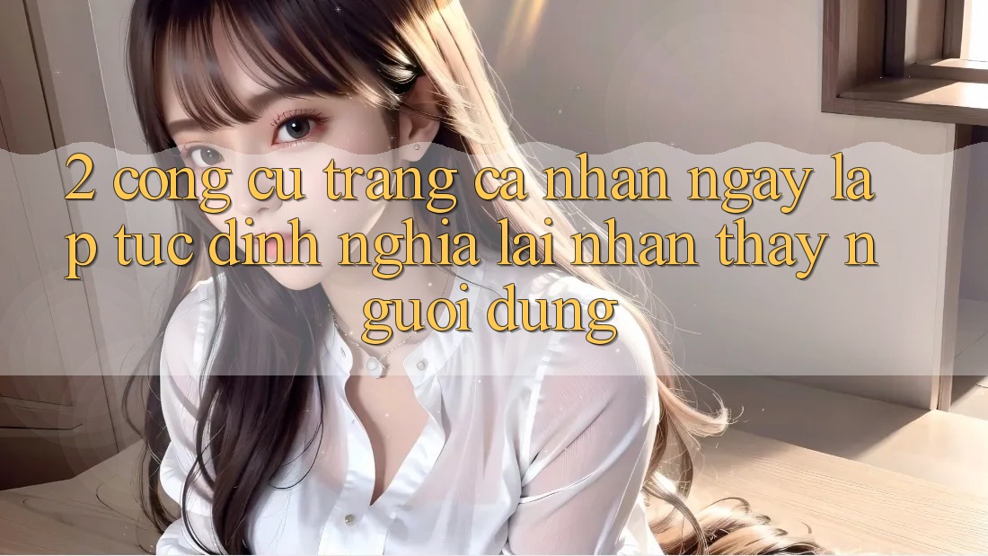 2. Công cụ “Trang cá nhân ngay lập tức” - Định nghĩa lại nhận thấy người dùng