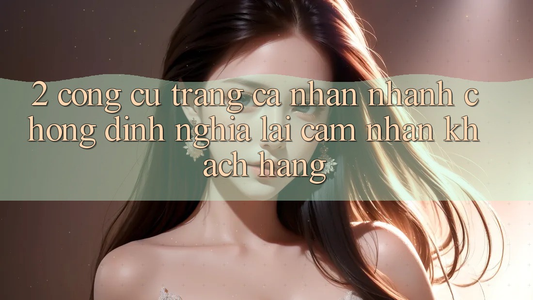 2. Công cụ “Trang cá nhân nhanh chóng” - Định nghĩa lại cảm nhận khách hàng