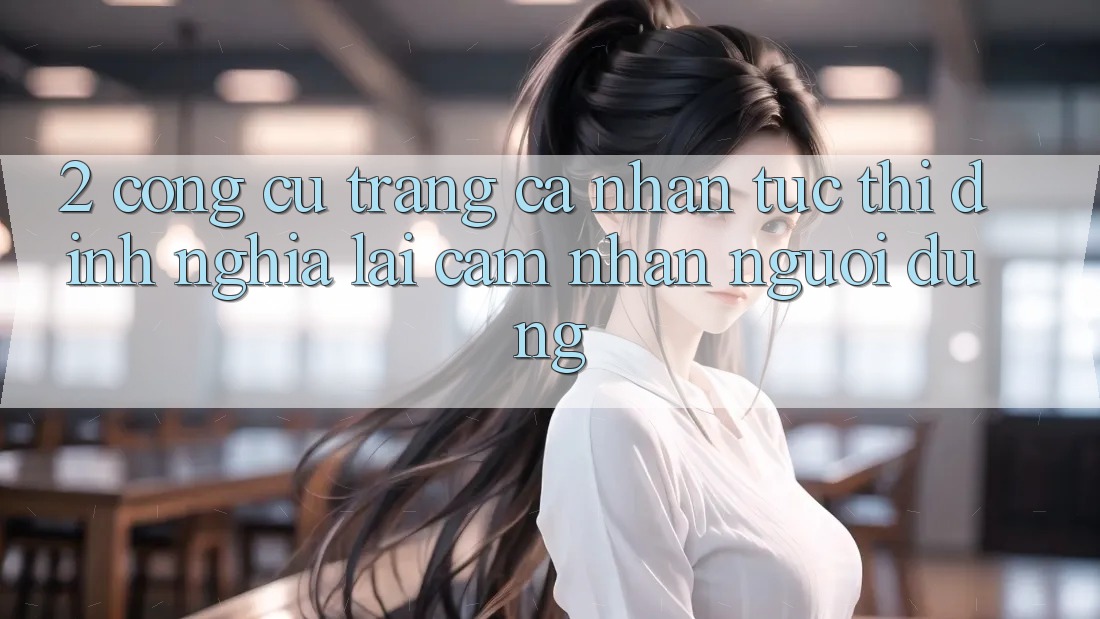 2. Công cụ “Trang cá nhân tức thì” - Định nghĩa lại cảm nhận người dùng