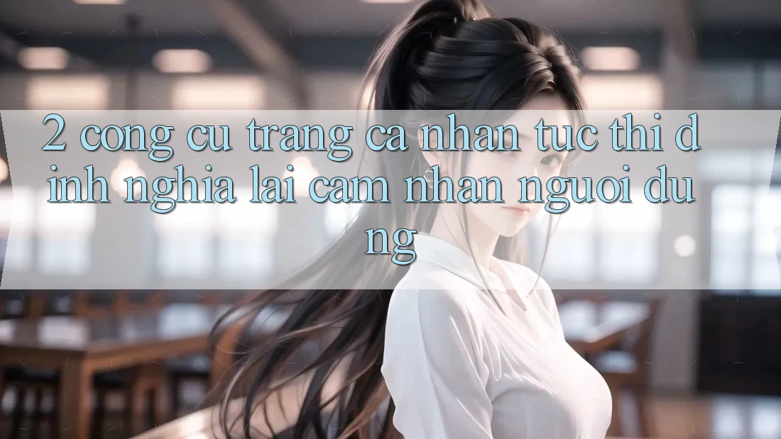 2. Công cụ “Trang cá nhân tức thì” - Định nghĩa lại cảm nhận người dùng