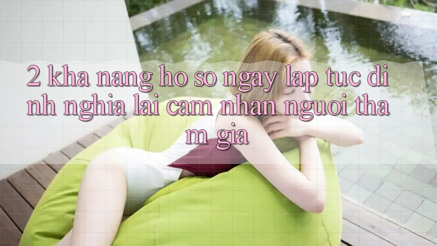 2. Khả năng “Hồ sơ ngay lập tức” - Định nghĩa lại cảm nhận người tham gia