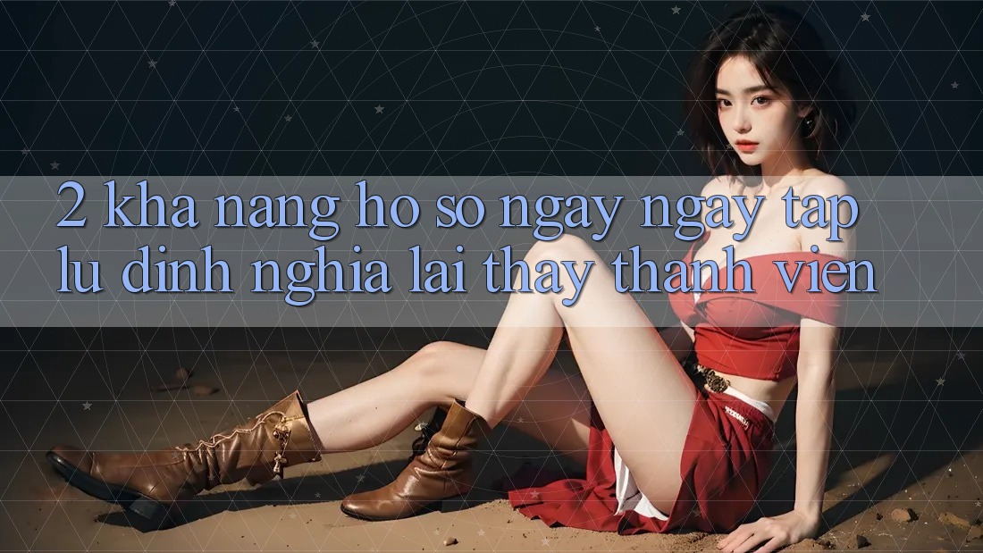 2. Khả năng “Hồ sơ ngay ngay tắp lự” - Định nghĩa lại thấy thành viên