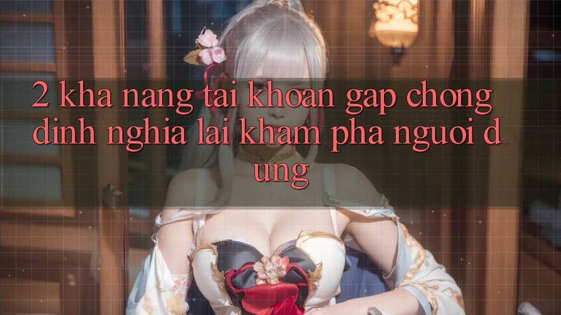2. Khả năng “Tài khoản gấp chóng” - Định nghĩa lại khám phá người dùng