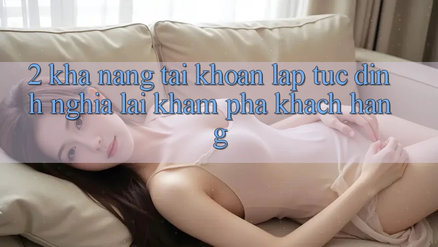 2. Khả năng “Tài khoản lập tức” - Định nghĩa lại khám phá khách hàng