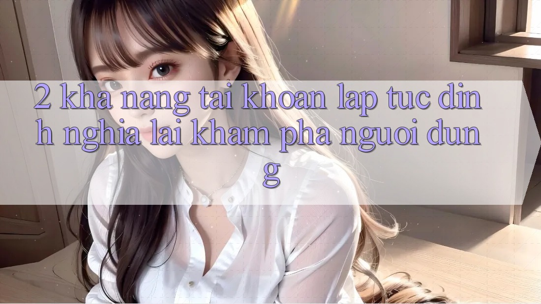 2. Khả năng “Tài khoản lập tức” - Định nghĩa lại khám phá người dùng