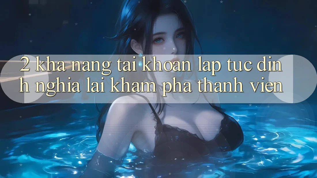 2. Khả năng “Tài khoản lập tức” - Định nghĩa lại khám phá thành viên