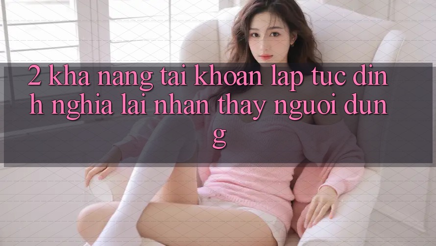 2. Khả năng “Tài khoản lập tức” - Định nghĩa lại nhận thấy người dùng