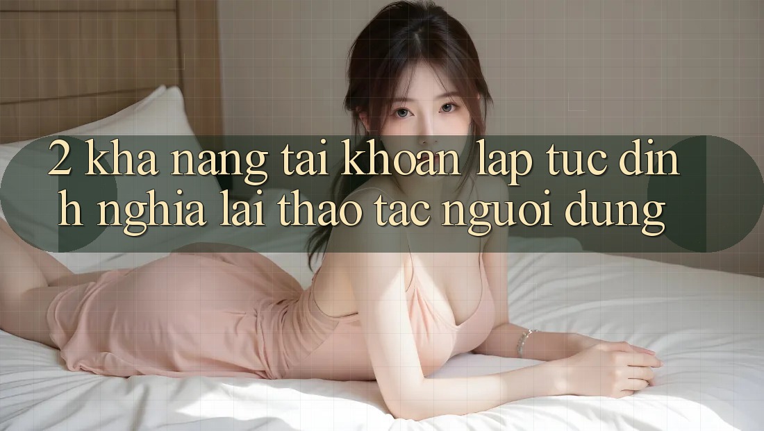 2. Khả năng “Tài khoản lập tức” - Định nghĩa lại thao tác người dùng