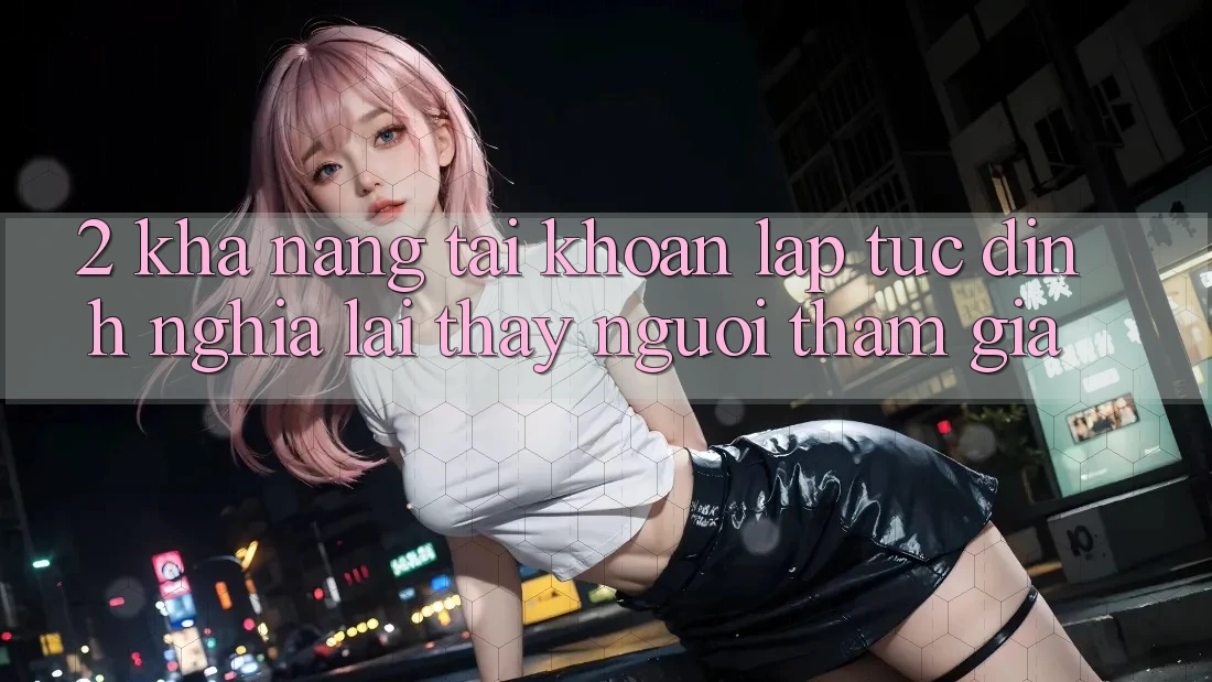 2. Khả năng “Tài khoản lập tức” - Định nghĩa lại thấy người tham gia 2. Khả năng “Tài khoản lập tức” - Định nghĩa lại thấy người tham gia