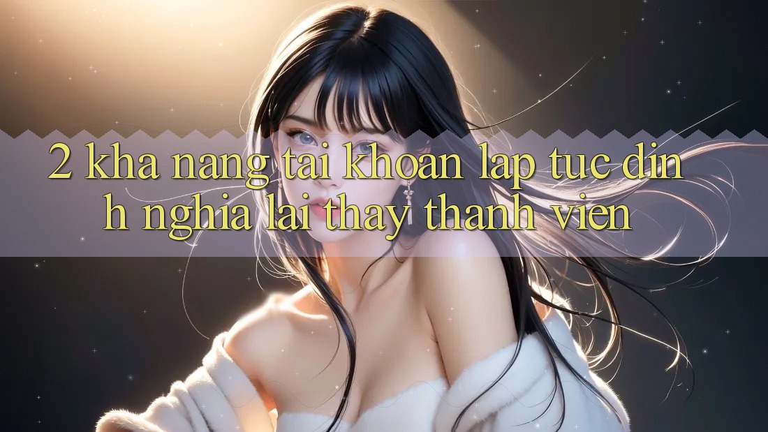 2. Khả năng “Tài khoản lập tức” - Định nghĩa lại thấy thành viên
