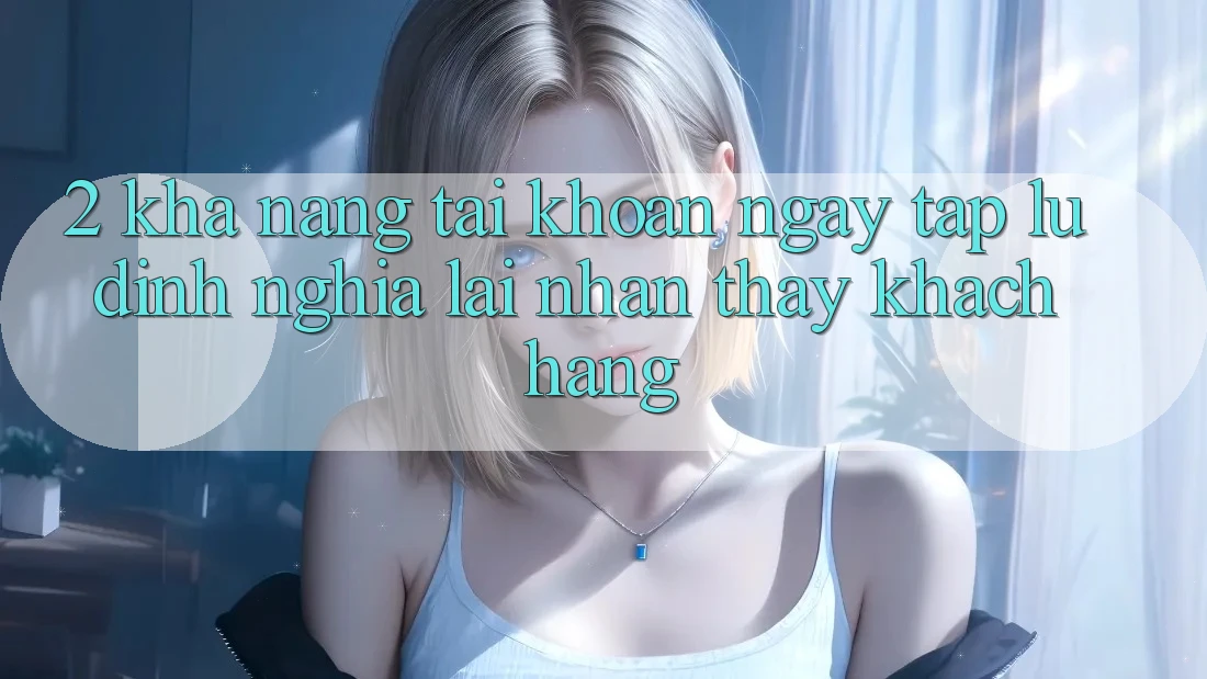 2. Khả năng “Tài khoản ngay tắp lự” - Định nghĩa lại nhận thấy khách hàng