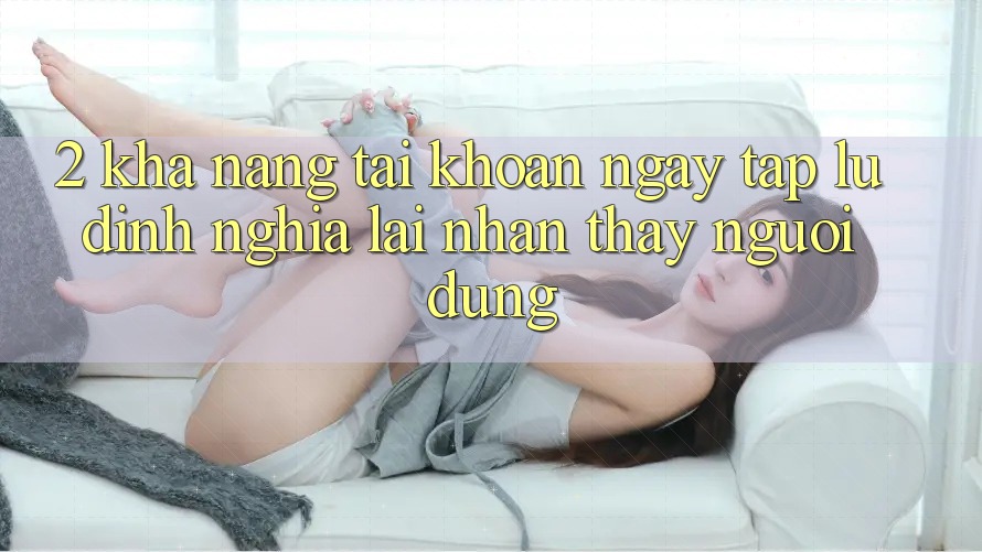 2. Khả năng “Tài khoản ngay tắp lự” - Định nghĩa lại nhận thấy người dùng
