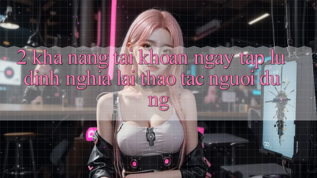 2. Khả năng “Tài khoản ngay tắp lự” - Định nghĩa lại thao tác người dùng 2. Khả năng “Tài khoản ngay tắp lự” - Định nghĩa lại thao tác người dùng