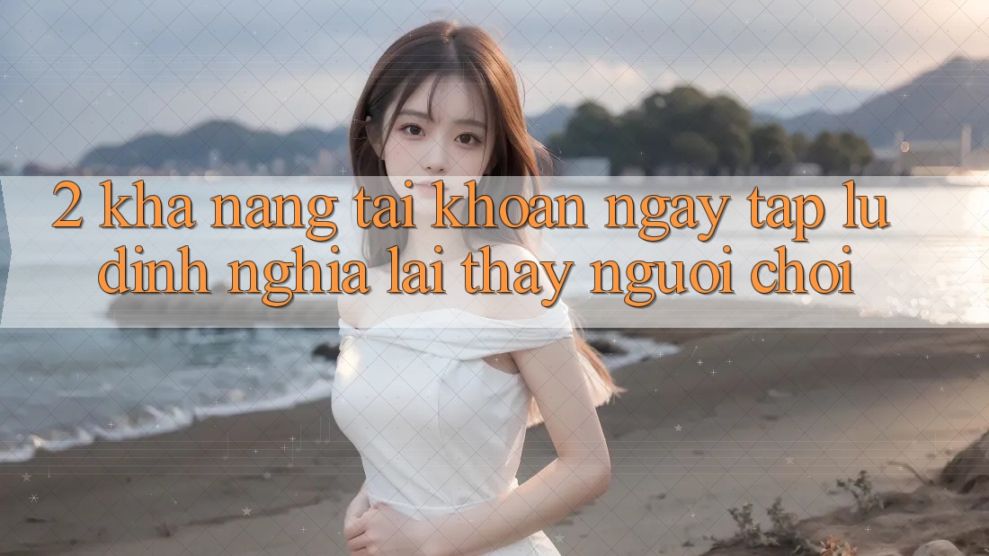 2. Khả năng “Tài khoản ngay tắp lự” - Định nghĩa lại thấy người chơi 2. Khả năng “Tài khoản ngay tắp lự” - Định nghĩa lại thấy người chơi
