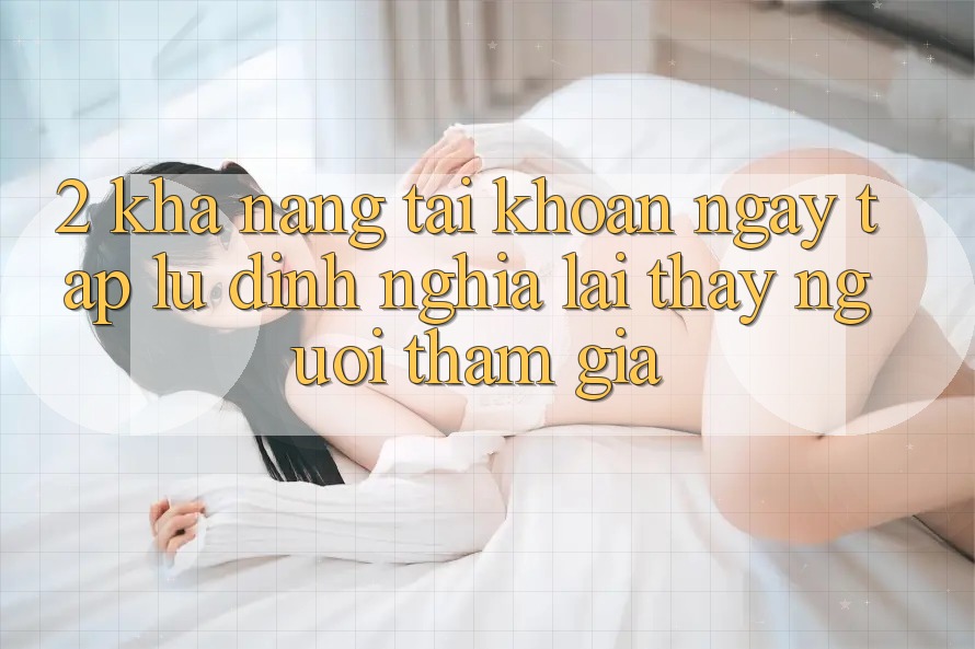 2. Khả năng “Tài khoản ngay tắp lự” - Định nghĩa lại thấy người tham gia