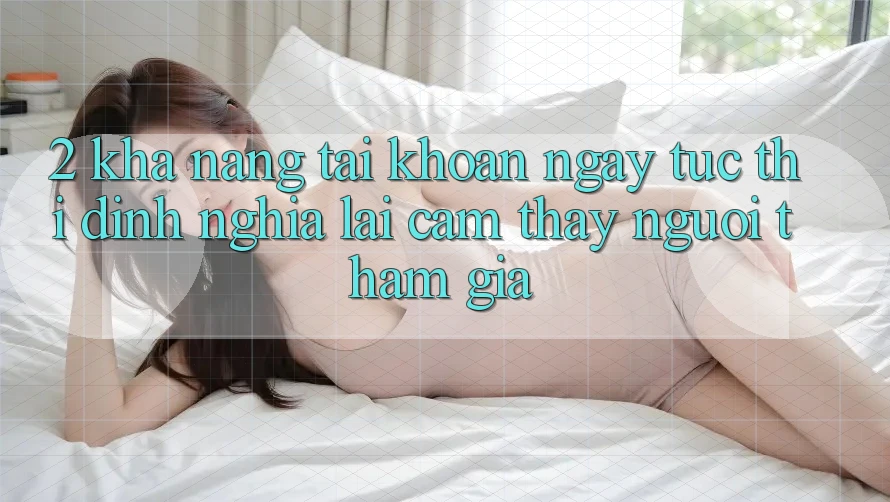 2. Khả năng “Tài khoản ngay tức thì” - Định nghĩa lại cảm thấy người tham gia