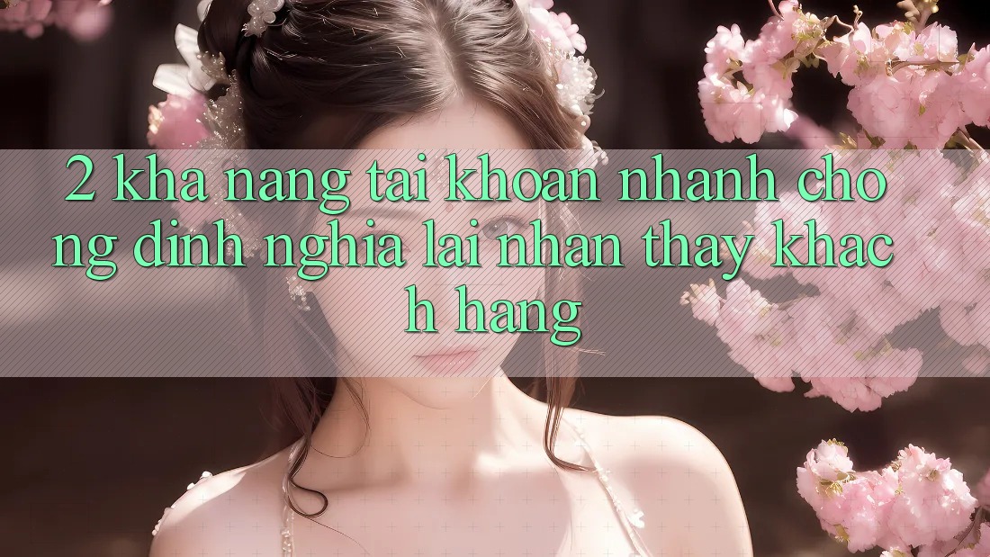 2. Khả năng “Tài khoản nhanh chóng” - Định nghĩa lại nhận thấy khách hàng
