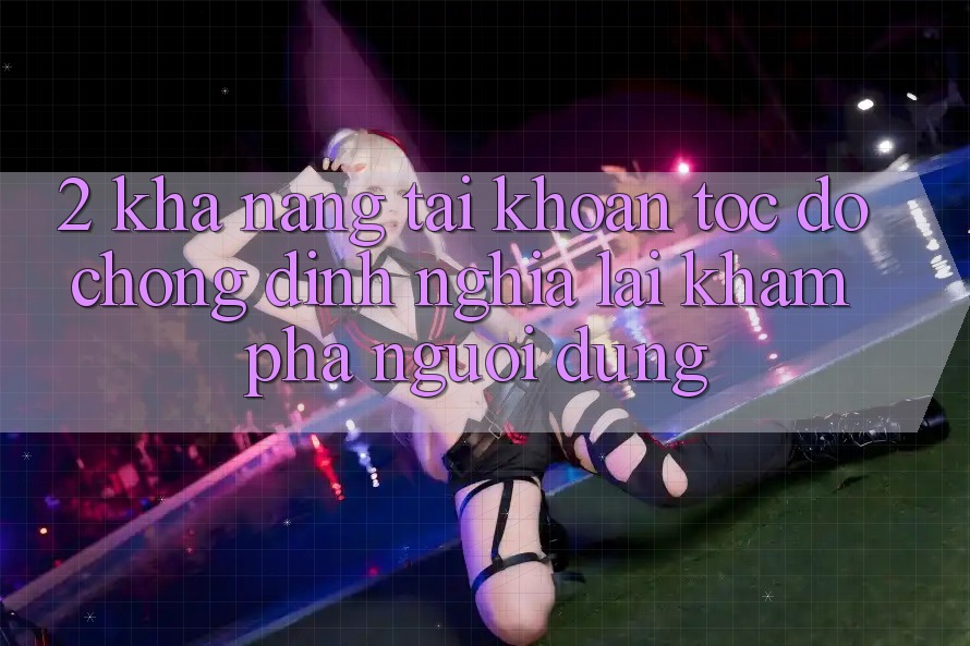 2. Khả năng “Tài khoản tốc độ chóng” - Định nghĩa lại khám phá người dùng