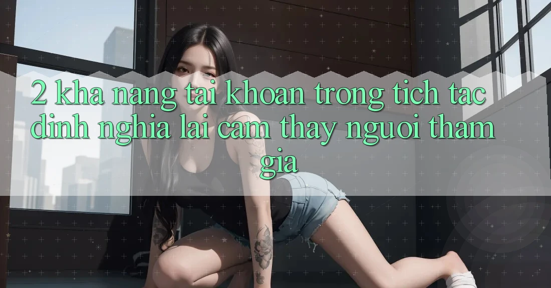 2. Khả năng “Tài khoản trong tích tắc” - Định nghĩa lại cảm thấy người tham gia