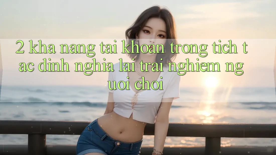 2. Khả năng “Tài khoản trong tích tắc” - Định nghĩa lại trải nghiệm người chơi
